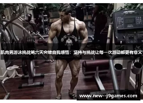 肌肉男游泳挑战第六天突破自我感悟：坚持与挑战让每一次游动都更有意义