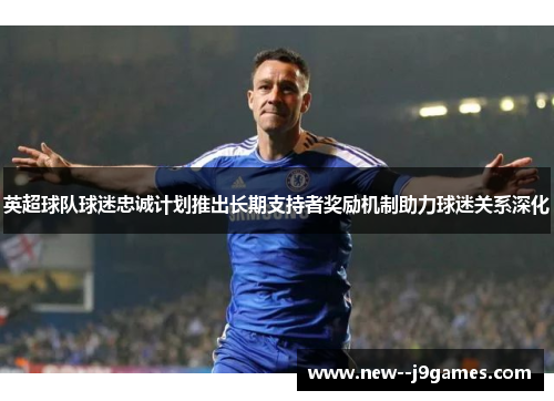 英超球队球迷忠诚计划推出长期支持者奖励机制助力球迷关系深化