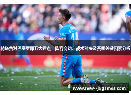 赫塔费对巴塞罗那五大看点：阵容变动、战术对决及赛季关键因素分析