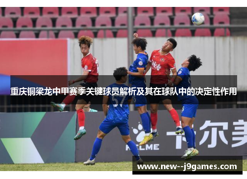 重庆铜梁龙中甲赛季关键球员解析及其在球队中的决定性作用