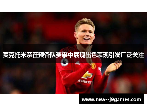 麦克托米奈在预备队赛事中展现出色表现引发广泛关注