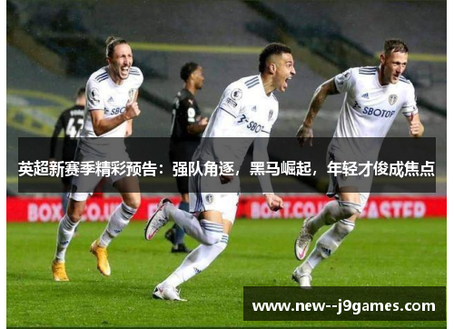英超新赛季精彩预告：强队角逐，黑马崛起，年轻才俊成焦点