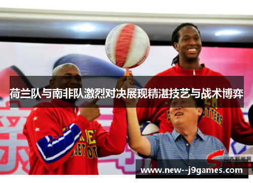 荷兰队与南非队激烈对决展现精湛技艺与战术博弈