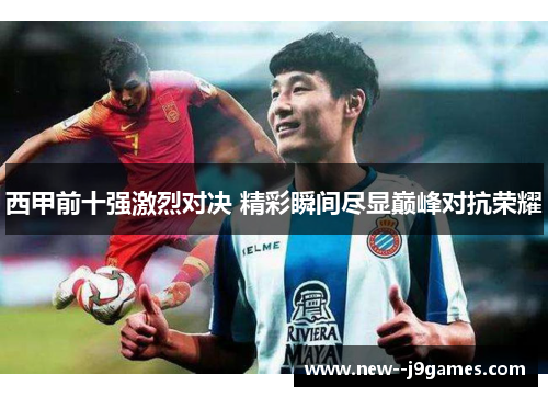 西甲前十强激烈对决 精彩瞬间尽显巅峰对抗荣耀 西甲前十强激烈对决 精彩瞬间尽显巅峰对抗荣耀