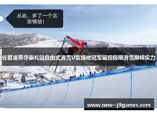 谷爱凌勇夺崇礼站自由式滑雪U型场地冠军展现极限滑雪巅峰实力