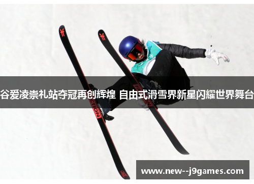 谷爱凌崇礼站夺冠再创辉煌 自由式滑雪界新星闪耀世界舞台 谷爱凌崇礼站夺冠再创辉煌 自由式滑雪界新星闪耀世界舞台