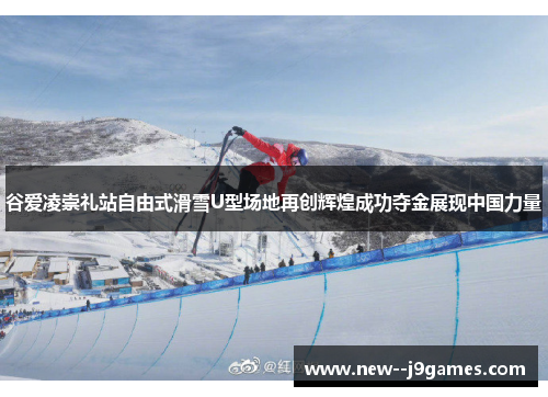谷爱凌崇礼站自由式滑雪U型场地再创辉煌成功夺金展现中国力量