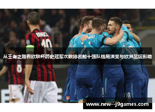 从王者之路看欧联杯历史冠军次数排名前十强队格局演变与欧洲足坛影响