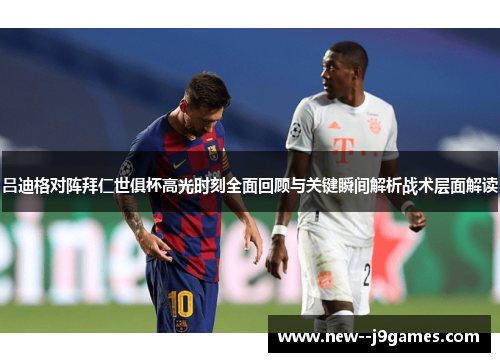 吕迪格对阵拜仁世俱杯高光时刻全面回顾与关键瞬间解析战术层面解读 吕迪格对阵拜仁世俱杯高光时刻全面回顾与关键瞬间解析战术层面解读