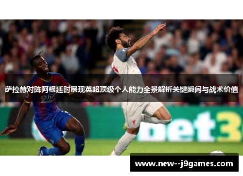 萨拉赫对阵阿根廷时展现英超顶级个人能力全景解析关键瞬间与战术价值