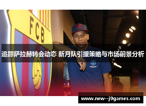 追踪萨拉赫转会动态 新月队引援策略与市场前景分析