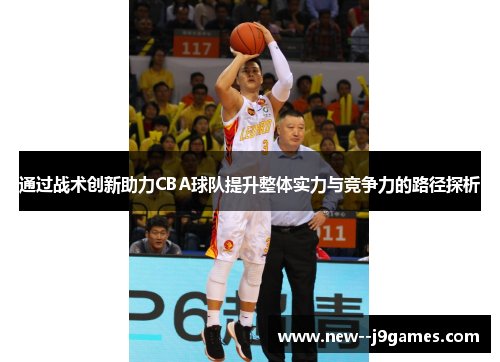 通过战术创新助力CBA球队提升整体实力与竞争力的路径探析