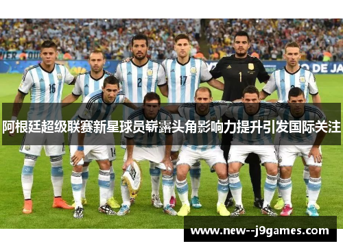 阿根廷超级联赛新星球员崭露头角影响力提升引发国际关注