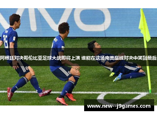 阿根廷对决哥伦比亚足球大战即将上演 谁能在这场南美巅峰对决中笑到最后