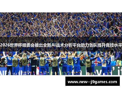 2026世界杯组委会推出全新AI战术分析平台助力各队提升竞技水平