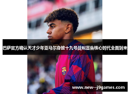 巴萨官方确认天才少年亚马尔身披十九号战袍宣告核心时代全面到来