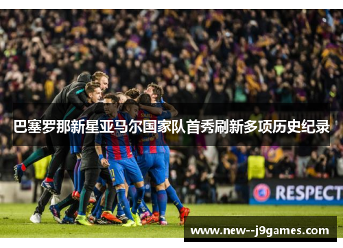 巴塞罗那新星亚马尔国家队首秀刷新多项历史纪录 巴塞罗那新星亚马尔国家队首秀刷新多项历史纪录