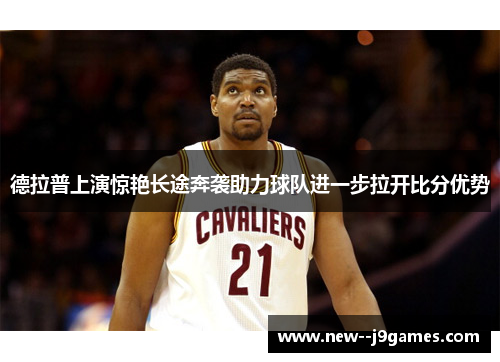 德拉普上演惊艳长途奔袭助力球队进一步拉开比分优势 德拉普上演惊艳长途奔袭助力球队进一步拉开比分优势