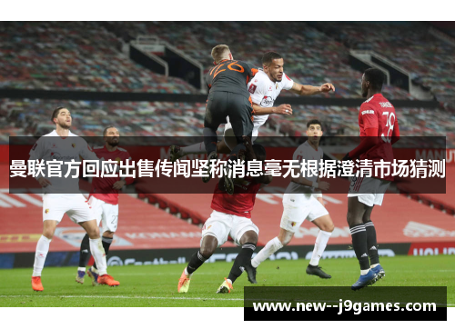 曼联官方回应出售传闻坚称消息毫无根据澄清市场猜测 曼联官方回应出售传闻坚称消息毫无根据澄清市场猜测