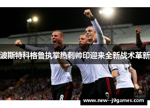 波斯特科格鲁执掌热刺帅印迎来全新战术革新 波斯特科格鲁执掌热刺帅印迎来全新战术革新
