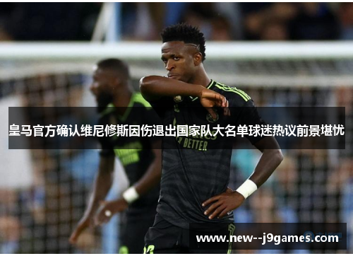 皇马官方确认维尼修斯因伤退出国家队大名单球迷热议前景堪忧