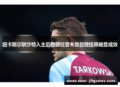 纽卡斯尔联沙特入主后稳健经营未盲目烧钱策略显成效 纽卡斯尔联沙特入主后稳健经营未盲目烧钱策略显成效
