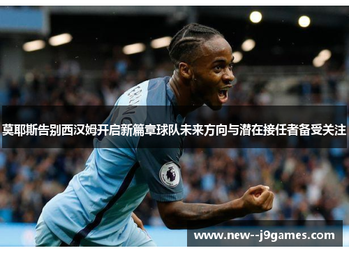 莫耶斯告别西汉姆开启新篇章球队未来方向与潜在接任者备受关注 莫耶斯告别西汉姆开启新篇章球队未来方向与潜在接任者备受关注