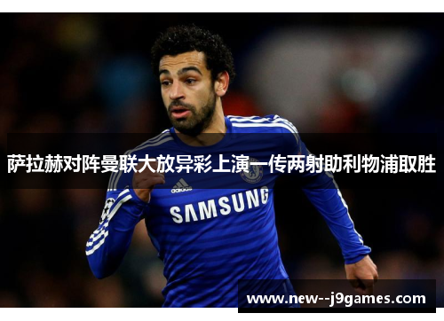 萨拉赫对阵曼联大放异彩上演一传两射助利物浦取胜