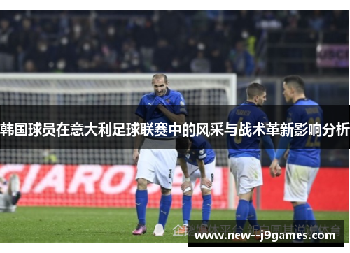 韩国球员在意大利足球联赛中的风采与战术革新影响分析 韩国球员在意大利足球联赛中的风采与战术革新影响分析