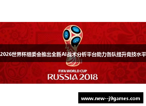 2026世界杯组委会推出全新AI战术分析平台助力各队提升竞技水平