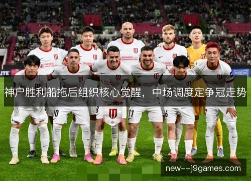 神户胜利船拖后组织核心觉醒,中场调度定争冠走势 神户胜利船拖后组织核心觉醒,中场调度定争冠走势