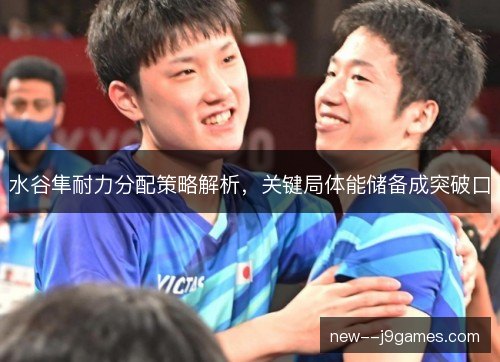 水谷隼耐力分配策略解析,关键局体能储备成突破口 水谷隼耐力分配策略解析,关键局体能储备成突破口