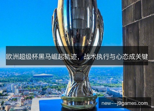 欧洲超级杯黑马崛起轨迹，战术执行与心态成关键