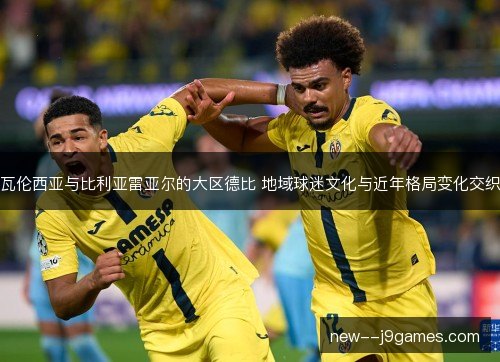 瓦伦西亚与比利亚雷亚尔的大区德比 地域球迷文化与近年格局变化交织